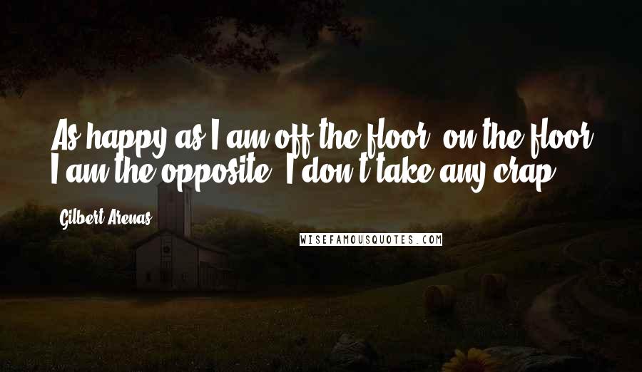 Gilbert Arenas Quotes: As happy as I am off the floor, on the floor I am the opposite. I don't take any crap.