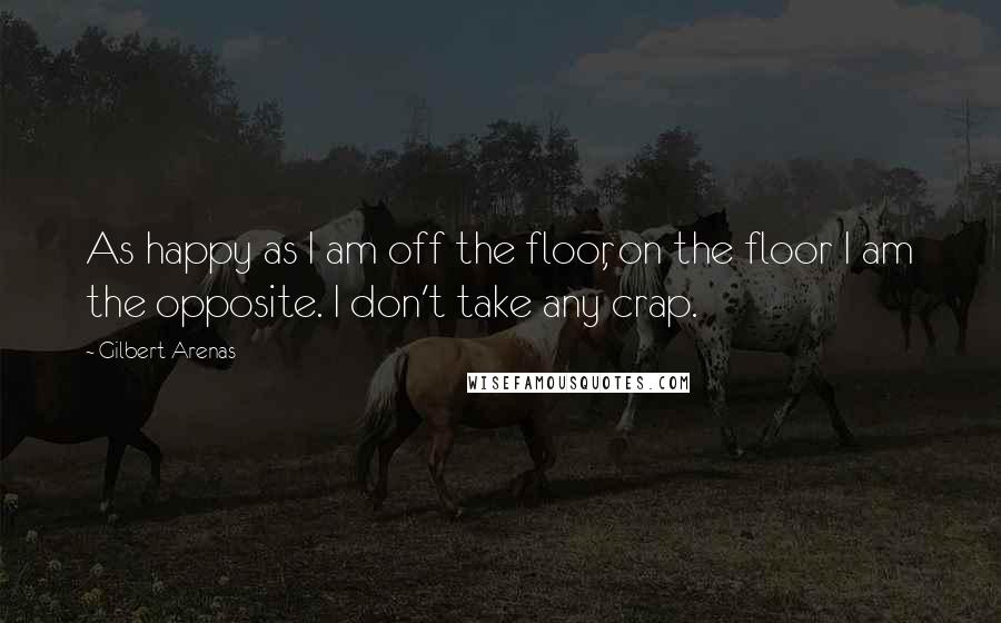 Gilbert Arenas Quotes: As happy as I am off the floor, on the floor I am the opposite. I don't take any crap.