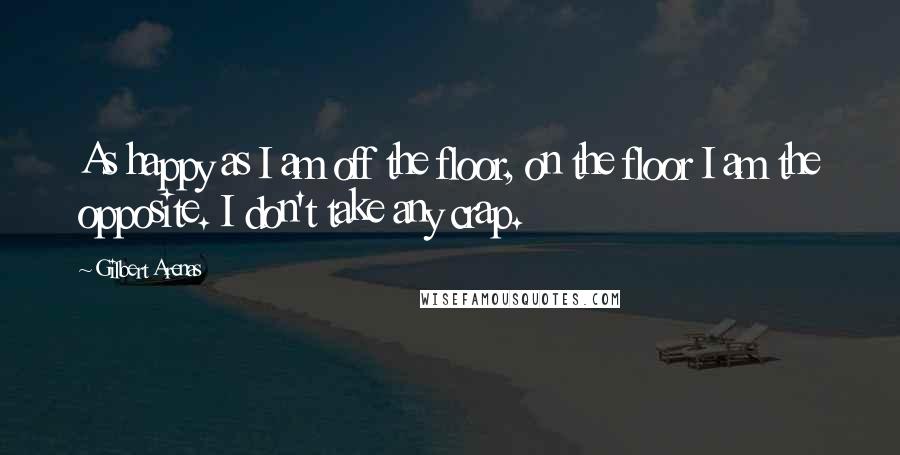Gilbert Arenas Quotes: As happy as I am off the floor, on the floor I am the opposite. I don't take any crap.