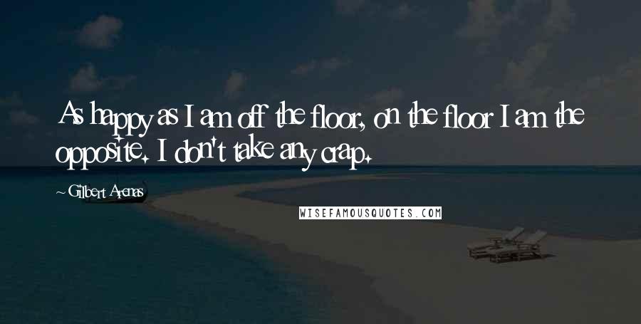 Gilbert Arenas Quotes: As happy as I am off the floor, on the floor I am the opposite. I don't take any crap.