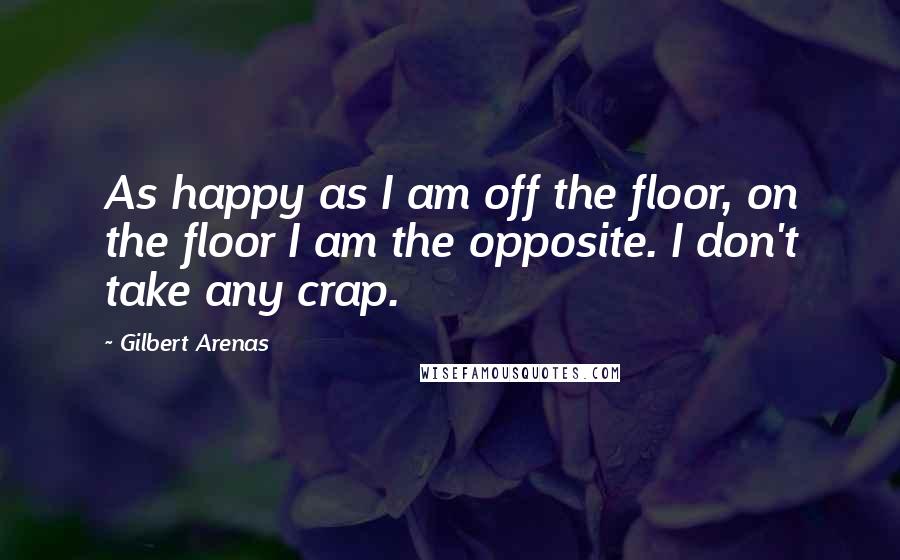Gilbert Arenas Quotes: As happy as I am off the floor, on the floor I am the opposite. I don't take any crap.