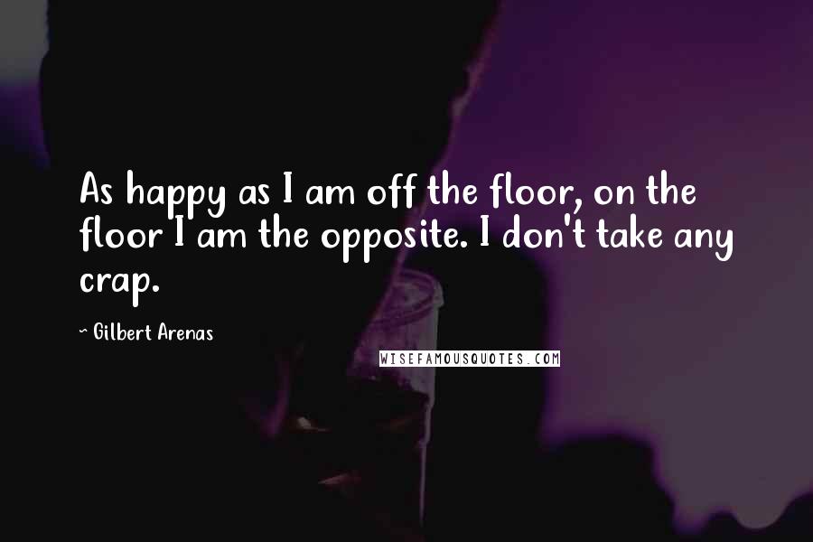 Gilbert Arenas Quotes: As happy as I am off the floor, on the floor I am the opposite. I don't take any crap.