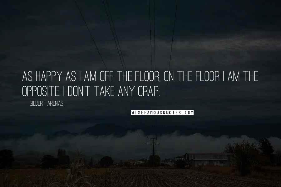 Gilbert Arenas Quotes: As happy as I am off the floor, on the floor I am the opposite. I don't take any crap.