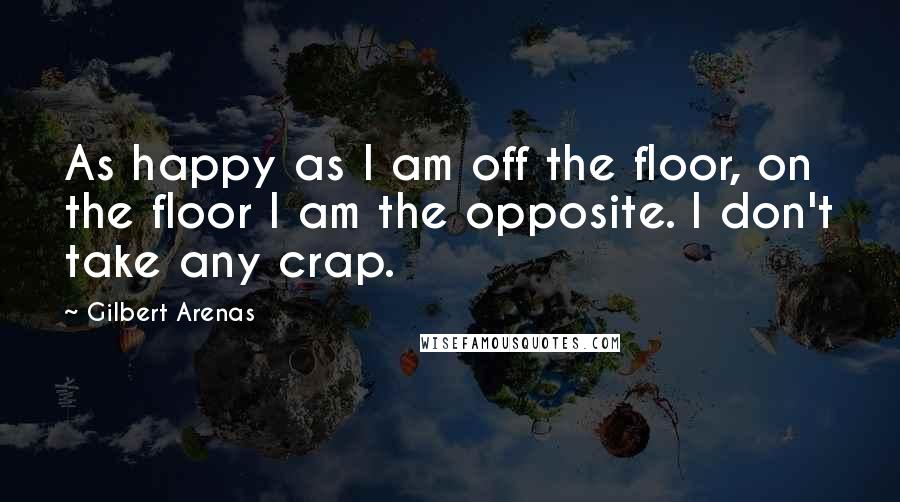 Gilbert Arenas Quotes: As happy as I am off the floor, on the floor I am the opposite. I don't take any crap.