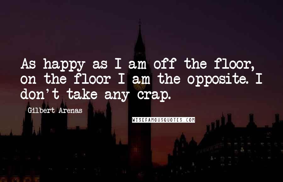 Gilbert Arenas Quotes: As happy as I am off the floor, on the floor I am the opposite. I don't take any crap.