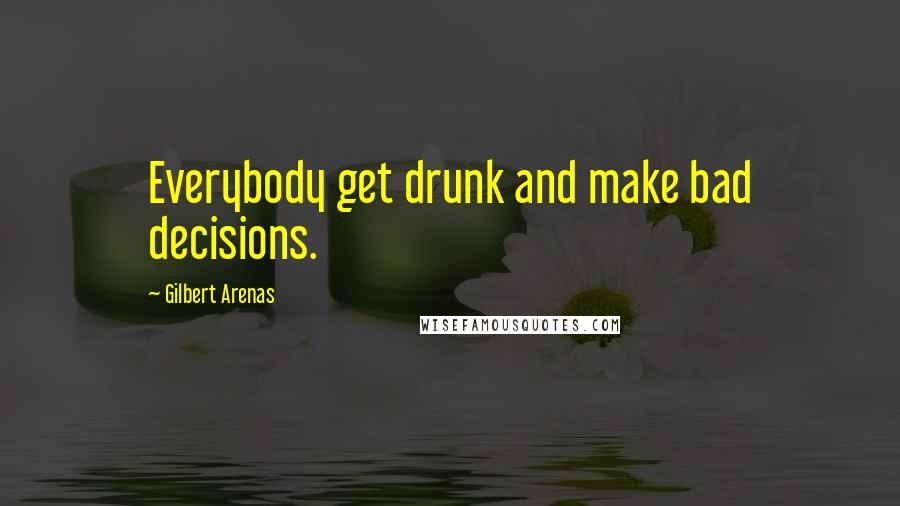 Gilbert Arenas Quotes: Everybody get drunk and make bad decisions.