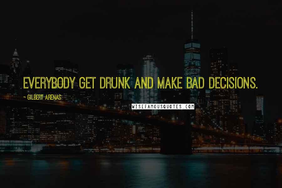 Gilbert Arenas Quotes: Everybody get drunk and make bad decisions.
