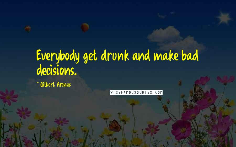 Gilbert Arenas Quotes: Everybody get drunk and make bad decisions.