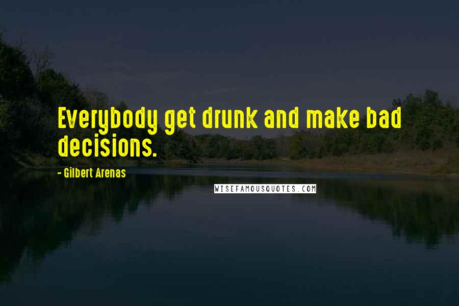 Gilbert Arenas Quotes: Everybody get drunk and make bad decisions.