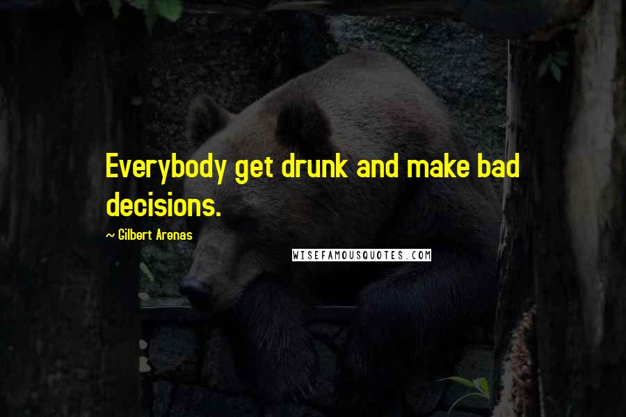 Gilbert Arenas Quotes: Everybody get drunk and make bad decisions.