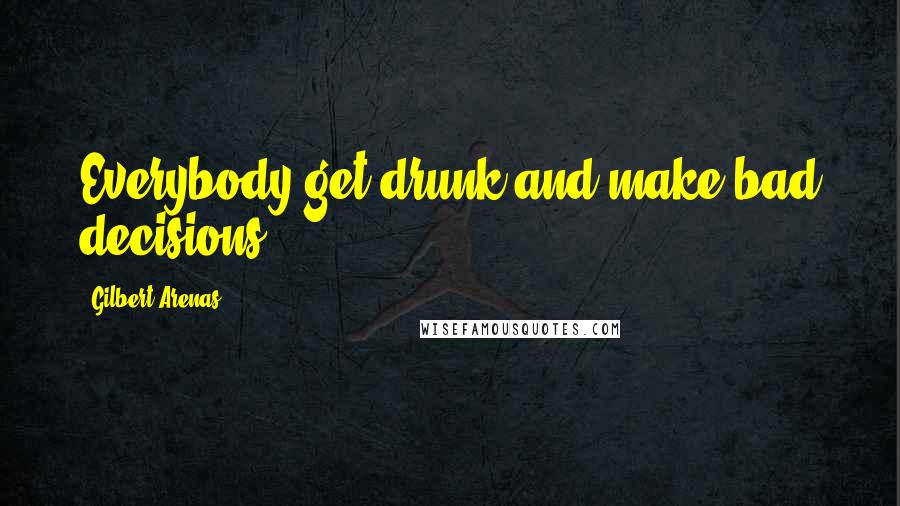 Gilbert Arenas Quotes: Everybody get drunk and make bad decisions.