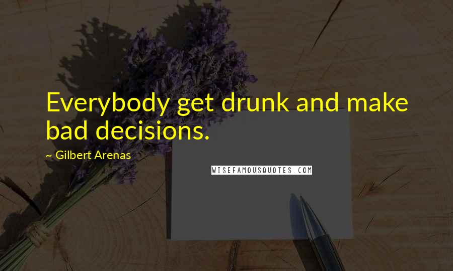 Gilbert Arenas Quotes: Everybody get drunk and make bad decisions.