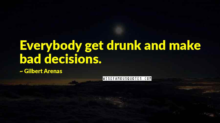 Gilbert Arenas Quotes: Everybody get drunk and make bad decisions.