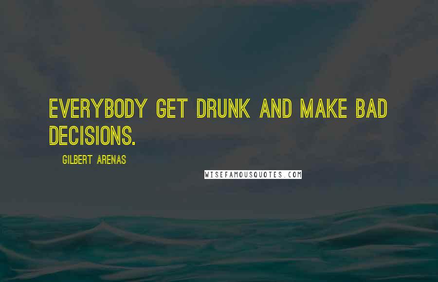Gilbert Arenas Quotes: Everybody get drunk and make bad decisions.