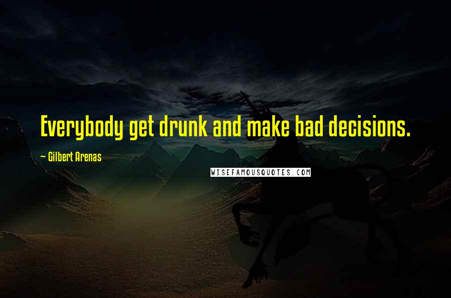 Gilbert Arenas Quotes: Everybody get drunk and make bad decisions.