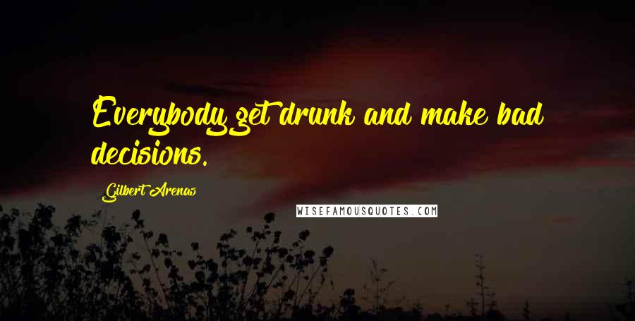 Gilbert Arenas Quotes: Everybody get drunk and make bad decisions.
