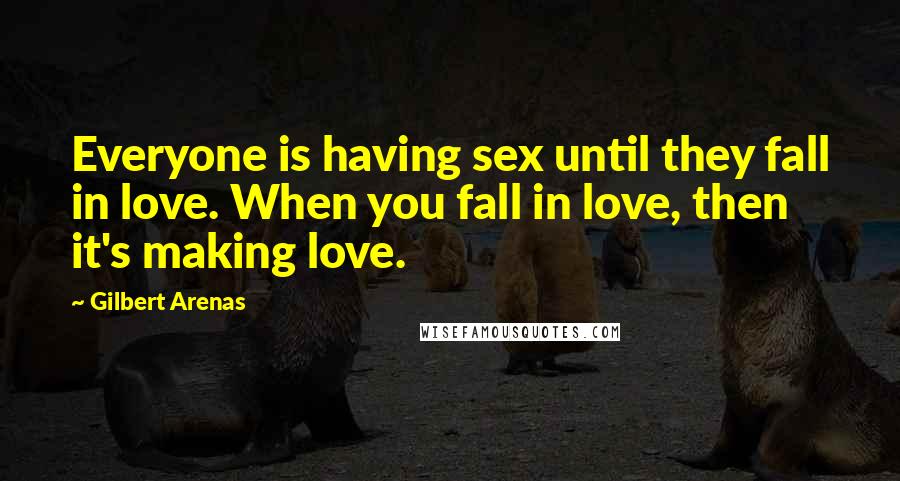 Gilbert Arenas Quotes: Everyone is having sex until they fall in love. When you fall in love, then it's making love.