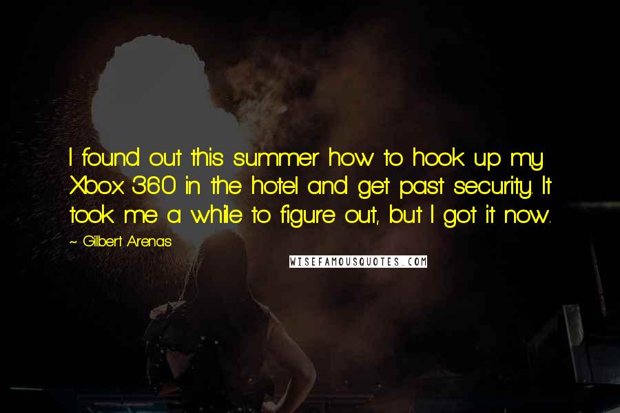 Gilbert Arenas Quotes: I found out this summer how to hook up my Xbox 360 in the hotel and get past security. It took me a while to figure out, but I got it now.