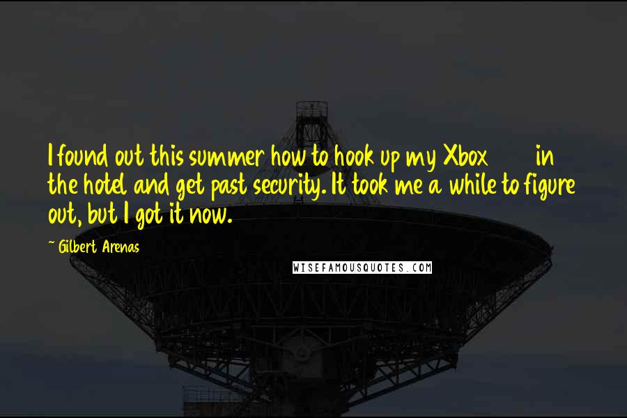 Gilbert Arenas Quotes: I found out this summer how to hook up my Xbox 360 in the hotel and get past security. It took me a while to figure out, but I got it now.