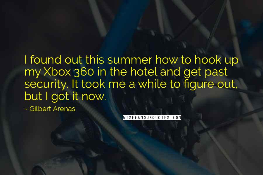 Gilbert Arenas Quotes: I found out this summer how to hook up my Xbox 360 in the hotel and get past security. It took me a while to figure out, but I got it now.