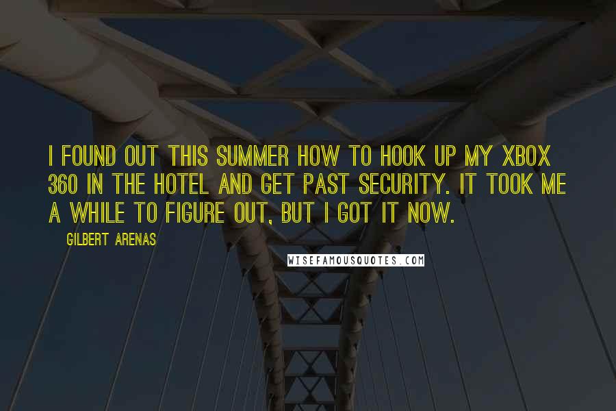 Gilbert Arenas Quotes: I found out this summer how to hook up my Xbox 360 in the hotel and get past security. It took me a while to figure out, but I got it now.