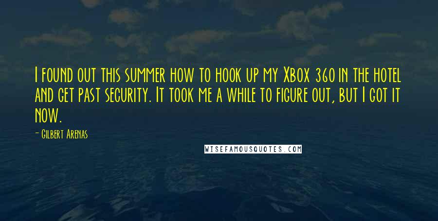 Gilbert Arenas Quotes: I found out this summer how to hook up my Xbox 360 in the hotel and get past security. It took me a while to figure out, but I got it now.