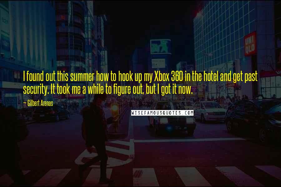 Gilbert Arenas Quotes: I found out this summer how to hook up my Xbox 360 in the hotel and get past security. It took me a while to figure out, but I got it now.