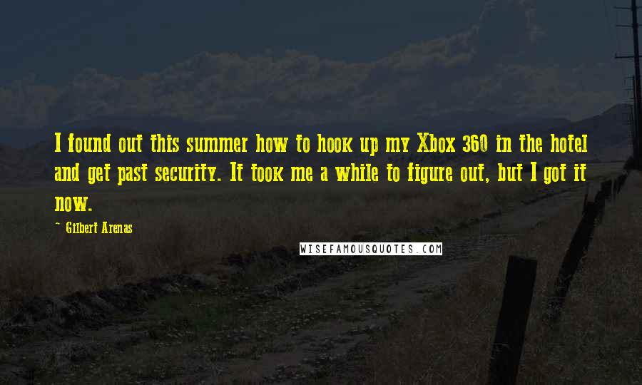 Gilbert Arenas Quotes: I found out this summer how to hook up my Xbox 360 in the hotel and get past security. It took me a while to figure out, but I got it now.