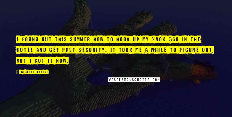 Gilbert Arenas Quotes: I found out this summer how to hook up my Xbox 360 in the hotel and get past security. It took me a while to figure out, but I got it now.