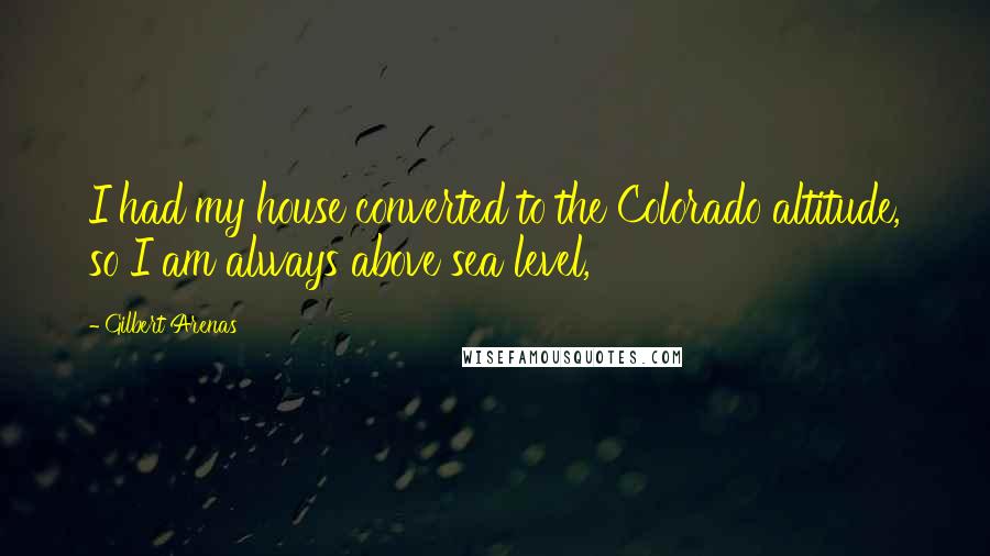 Gilbert Arenas Quotes: I had my house converted to the Colorado altitude, so I am always above sea level,