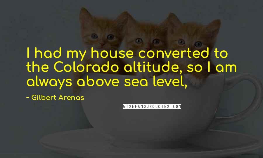 Gilbert Arenas Quotes: I had my house converted to the Colorado altitude, so I am always above sea level,