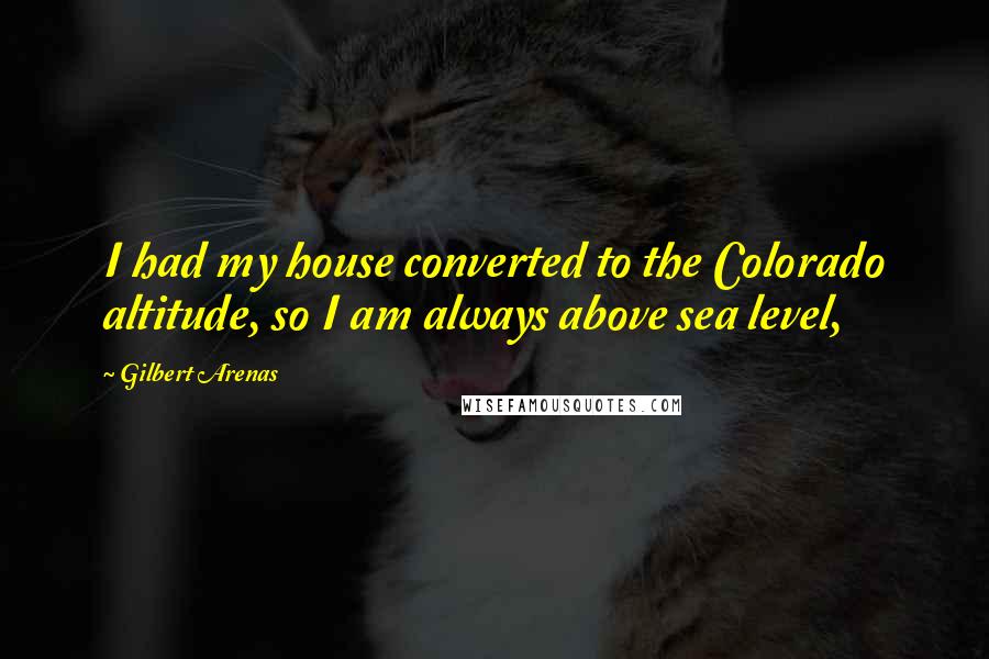 Gilbert Arenas Quotes: I had my house converted to the Colorado altitude, so I am always above sea level,