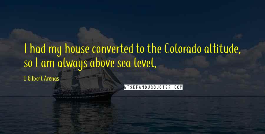 Gilbert Arenas Quotes: I had my house converted to the Colorado altitude, so I am always above sea level,