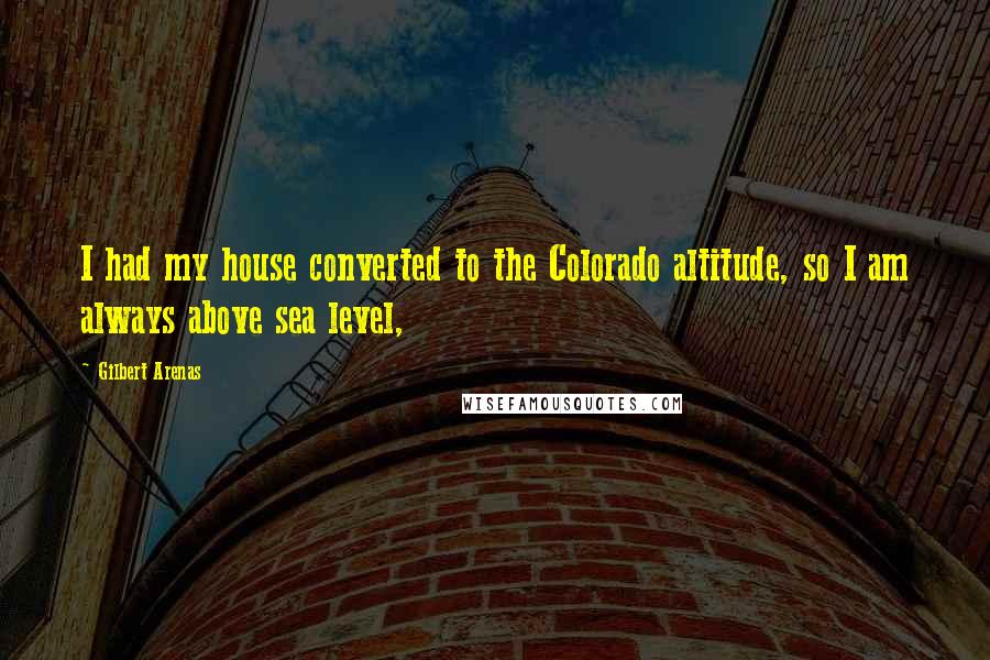 Gilbert Arenas Quotes: I had my house converted to the Colorado altitude, so I am always above sea level,