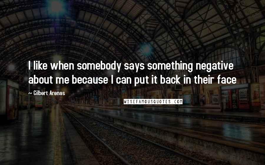 Gilbert Arenas Quotes: I like when somebody says something negative about me because I can put it back in their face