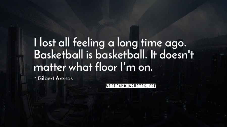 Gilbert Arenas Quotes: I lost all feeling a long time ago. Basketball is basketball. It doesn't matter what floor I'm on.