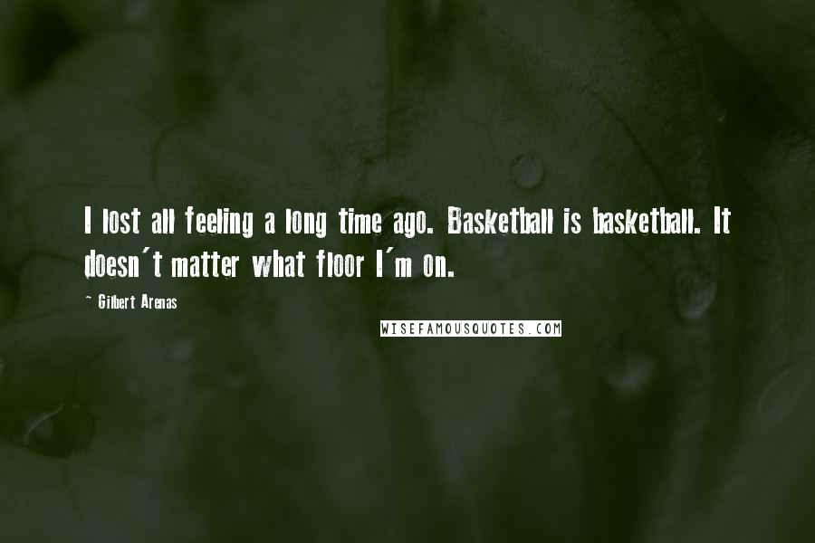 Gilbert Arenas Quotes: I lost all feeling a long time ago. Basketball is basketball. It doesn't matter what floor I'm on.