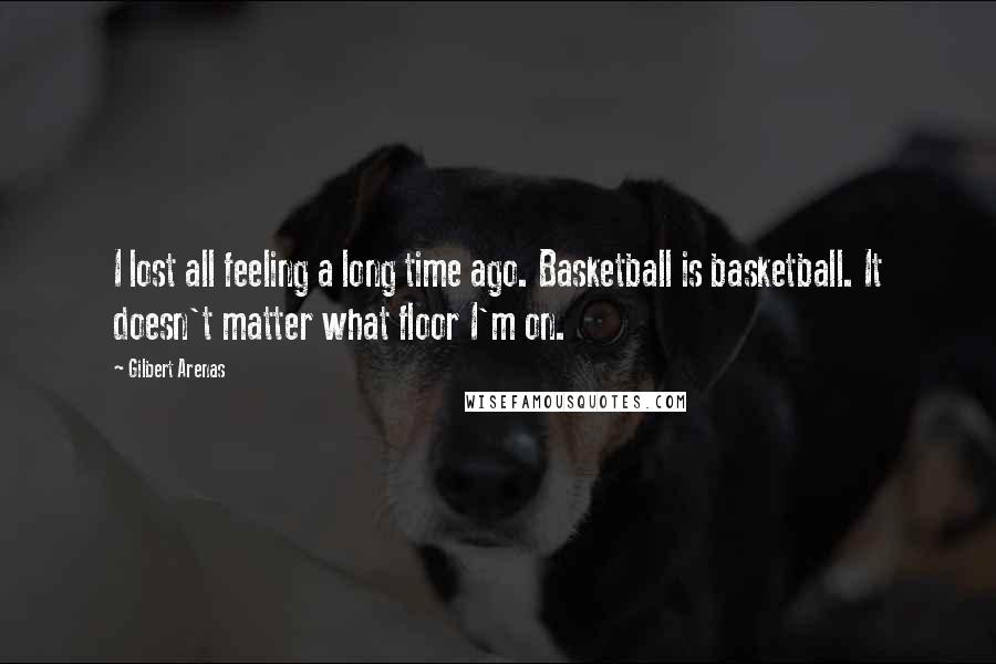 Gilbert Arenas Quotes: I lost all feeling a long time ago. Basketball is basketball. It doesn't matter what floor I'm on.