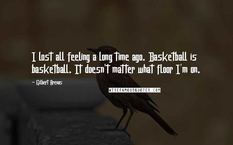 Gilbert Arenas Quotes: I lost all feeling a long time ago. Basketball is basketball. It doesn't matter what floor I'm on.
