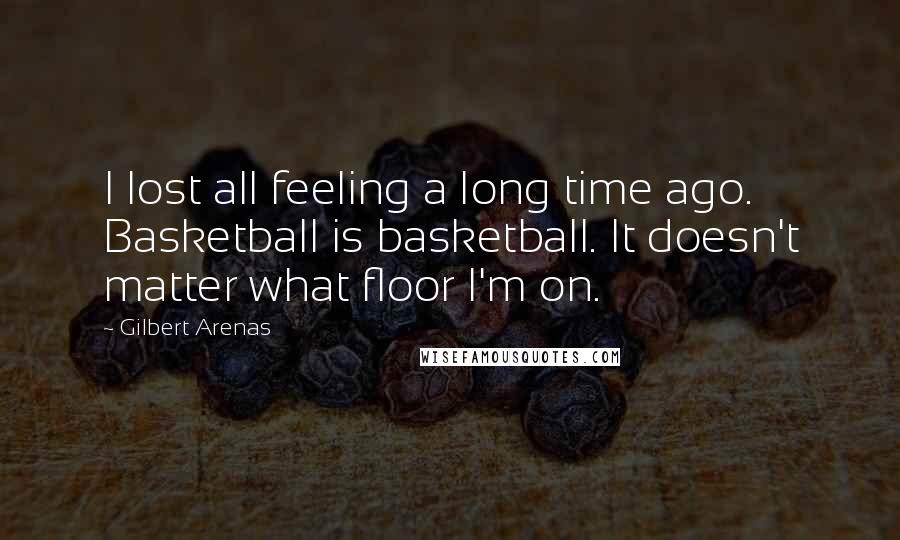 Gilbert Arenas Quotes: I lost all feeling a long time ago. Basketball is basketball. It doesn't matter what floor I'm on.