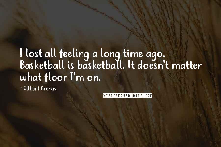 Gilbert Arenas Quotes: I lost all feeling a long time ago. Basketball is basketball. It doesn't matter what floor I'm on.