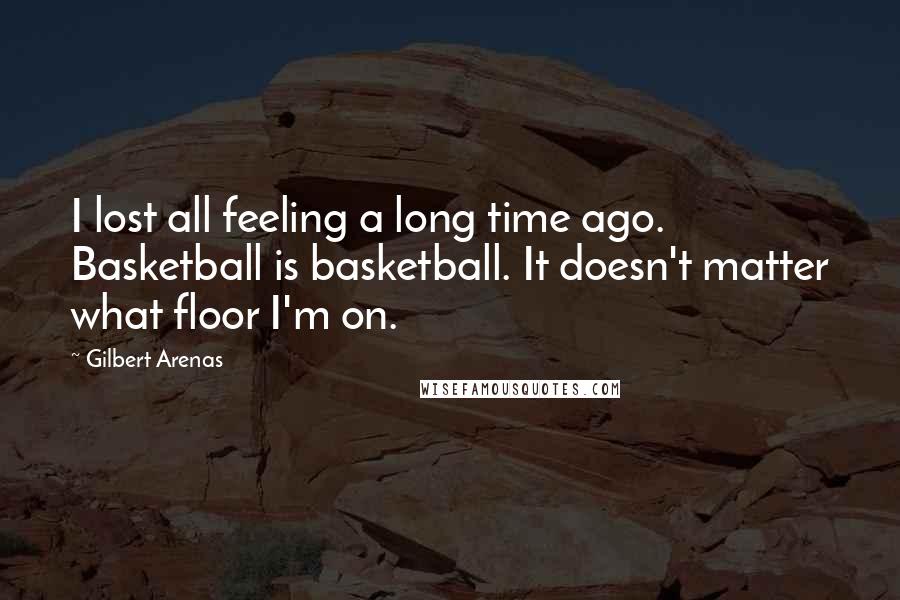Gilbert Arenas Quotes: I lost all feeling a long time ago. Basketball is basketball. It doesn't matter what floor I'm on.