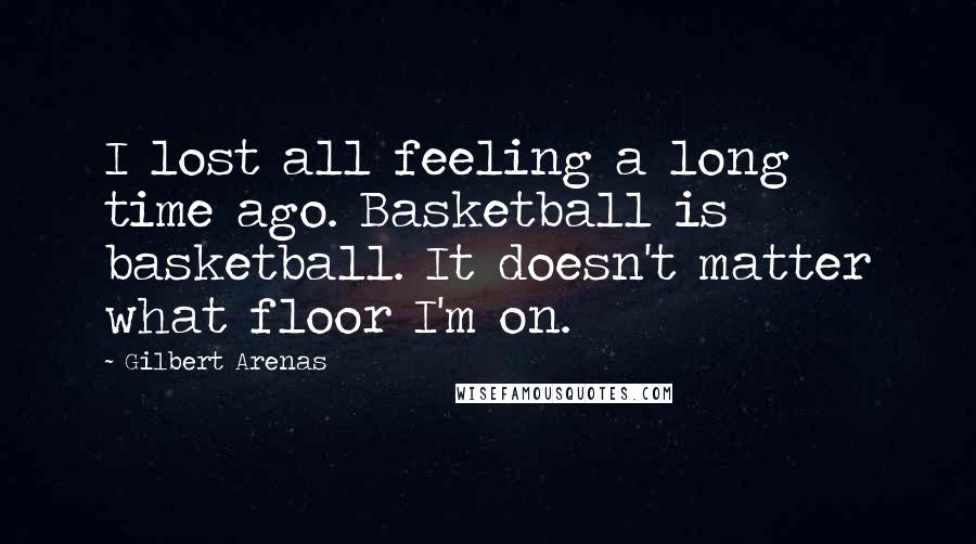Gilbert Arenas Quotes: I lost all feeling a long time ago. Basketball is basketball. It doesn't matter what floor I'm on.