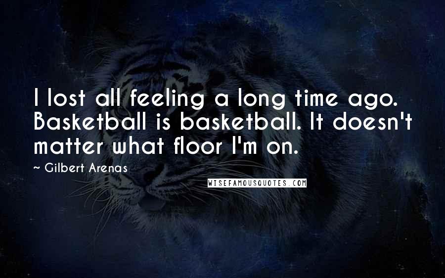 Gilbert Arenas Quotes: I lost all feeling a long time ago. Basketball is basketball. It doesn't matter what floor I'm on.