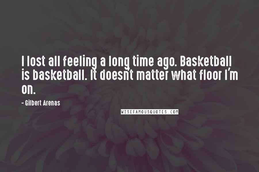 Gilbert Arenas Quotes: I lost all feeling a long time ago. Basketball is basketball. It doesn't matter what floor I'm on.