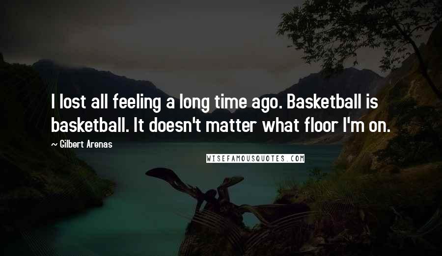 Gilbert Arenas Quotes: I lost all feeling a long time ago. Basketball is basketball. It doesn't matter what floor I'm on.