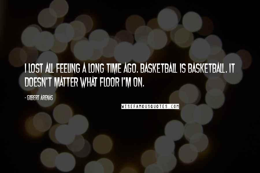 Gilbert Arenas Quotes: I lost all feeling a long time ago. Basketball is basketball. It doesn't matter what floor I'm on.