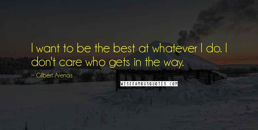 Gilbert Arenas Quotes: I want to be the best at whatever I do. I don't care who gets in the way.