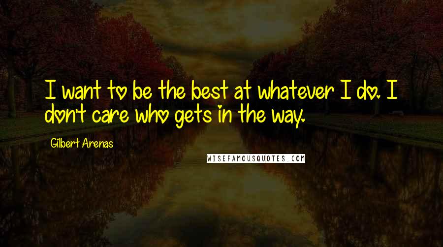 Gilbert Arenas Quotes: I want to be the best at whatever I do. I don't care who gets in the way.