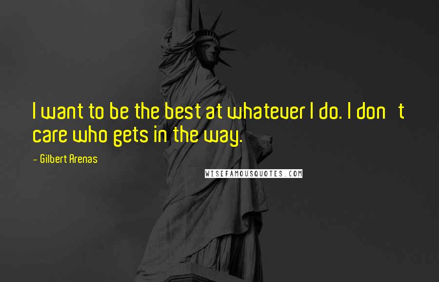 Gilbert Arenas Quotes: I want to be the best at whatever I do. I don't care who gets in the way.